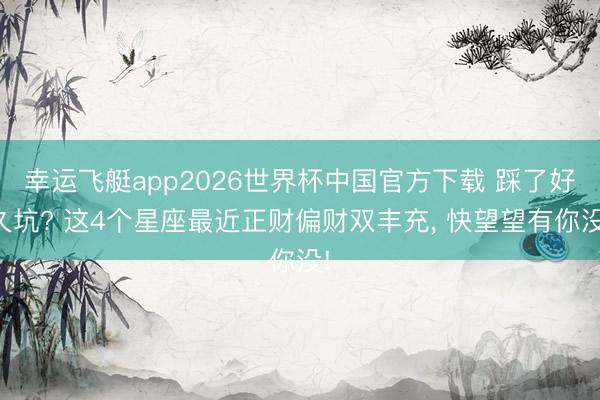 幸运飞艇app2026世界杯中国官方下载 踩了好久坑? 这4个星座最近正财偏财双丰充， 快望望有你没!