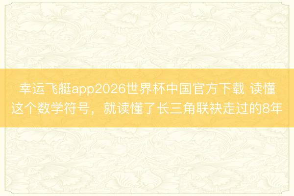 幸运飞艇app2026世界杯中国官方下载 读懂这个数学符号，就读懂了长三角联袂走过的8年