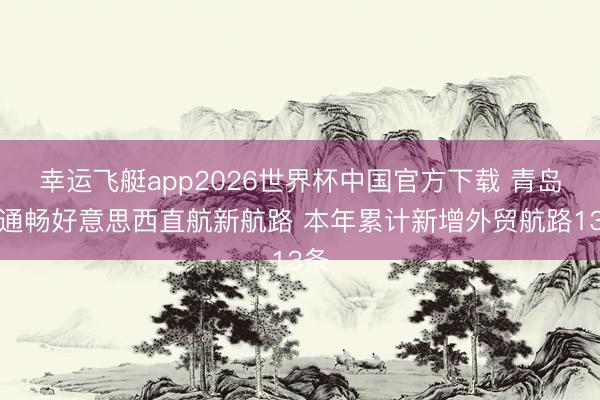 幸运飞艇app2026世界杯中国官方下载 青岛港通畅好意思西直航新航路 本年累计新增外贸航路13条
