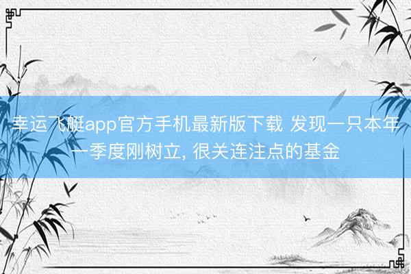 幸运飞艇app官方手机最新版下载 发现一只本年一季度刚树立， 很关连注点的基金