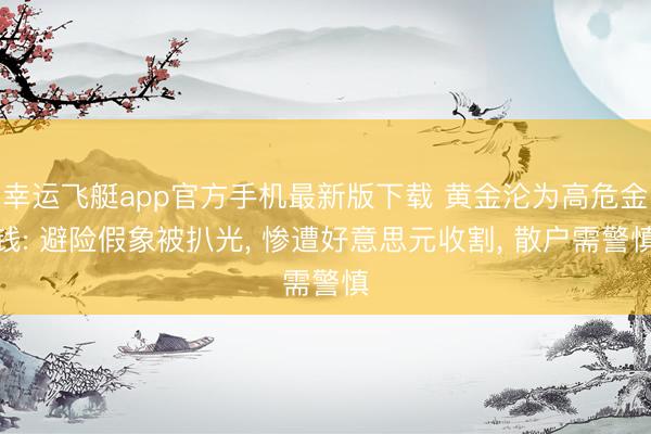 幸运飞艇app官方手机最新版下载 黄金沦为高危金钱: 避险假象被扒光, 惨遭好意思元收割, 散户需警慎