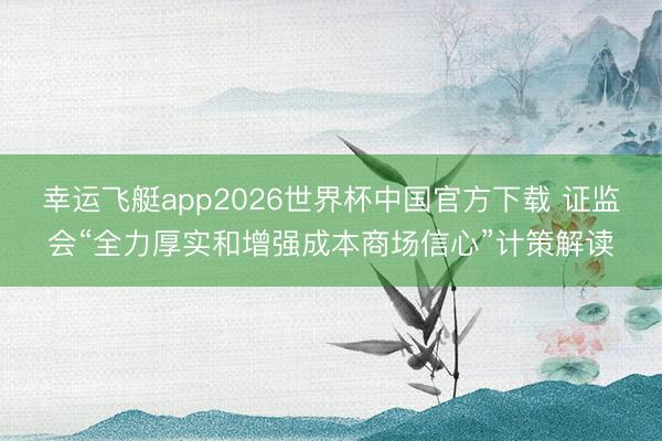 幸运飞艇app2026世界杯中国官方下载 证监会“全力厚实和增强成本商场信心”计策解读