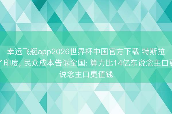 幸运飞艇app2026世界杯中国官方下载 特斯拉摈弃了印度， 民众成本告诉全国: 算力比14亿东说念主口更值钱
