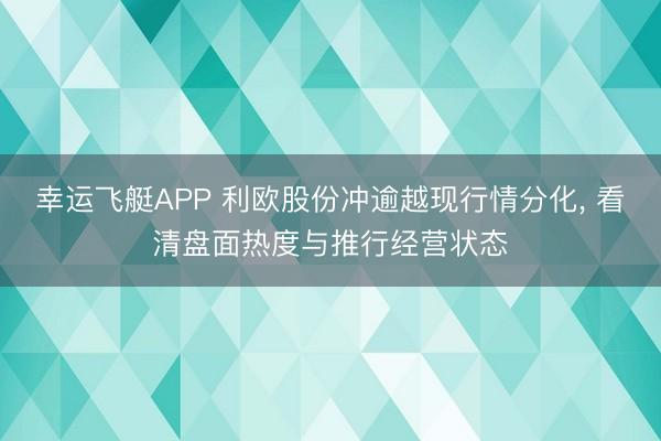 幸运飞艇APP 利欧股份冲逾越现行情分化， 看清盘面热度与推行经营状态