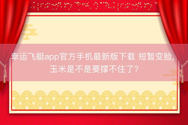 幸运飞艇app官方手机最新版下载 短暂变脸， 玉米是不是要撑不住了?