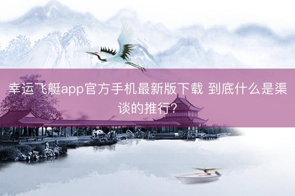 幸运飞艇app官方手机最新版下载 到底什么是渠谈的推行？