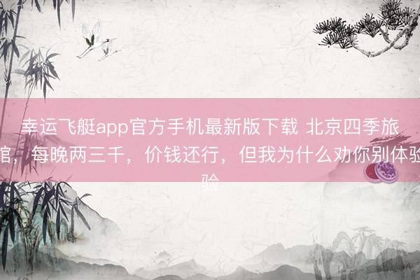 幸运飞艇app官方手机最新版下载 北京四季旅馆，每晚两三千，价钱还行，但我为什么劝你别体验