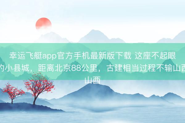 幸运飞艇app官方手机最新版下载 这座不起眼的小县城，距离北京88公里，古建相当过程不输山西