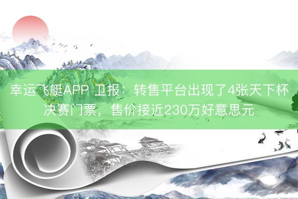 幸运飞艇APP 卫报：转售平台出现了4张天下杯决赛门票，售价接近230万好意思元