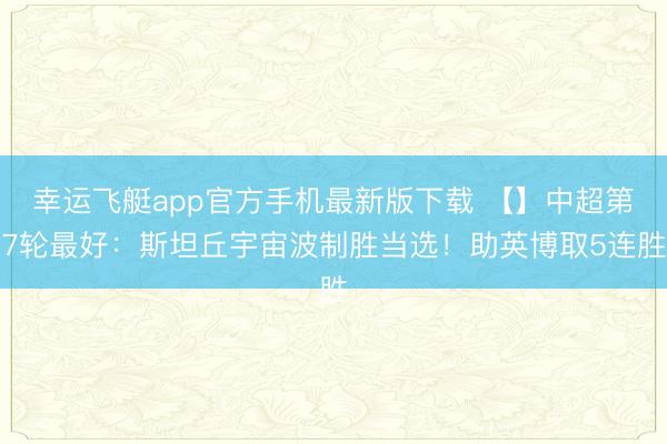 幸运飞艇app官方手机最新版下载 【】中超第7轮最好：斯坦丘宇宙波制胜当选！助英博取5连胜