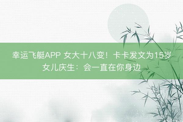 幸运飞艇APP 女大十八变！卡卡发文为15岁女儿庆生：会一直在你身边