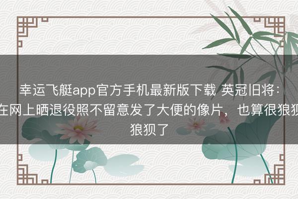 幸运飞艇app官方手机最新版下载 英冠旧将：曾在网上晒退役照不留意发了大便的像片，也算很狼狈了
