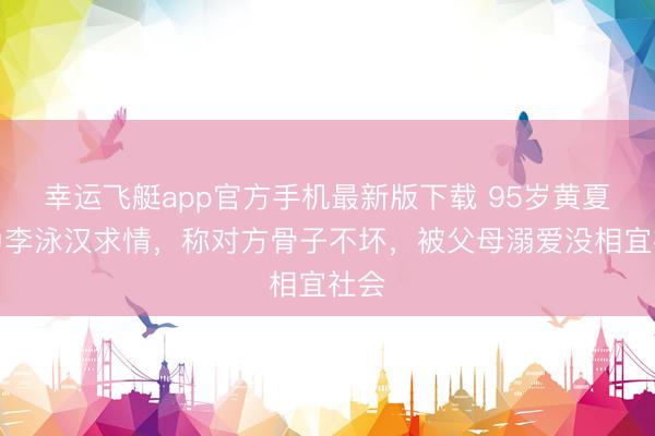 幸运飞艇app官方手机最新版下载 95岁黄夏蕙为李泳汉求情，称对方骨子不坏，被父母溺爱没相宜社会