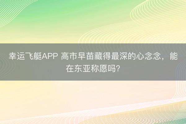 幸运飞艇APP 高市早苗藏得最深的心念念，能在东亚称愿吗？