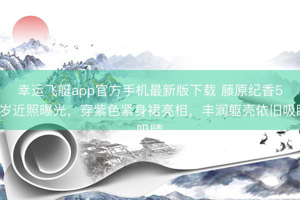 幸运飞艇app官方手机最新版下载 藤原纪香54岁近照曝光，穿紫色紧身裙亮相，丰润躯壳依旧吸睛