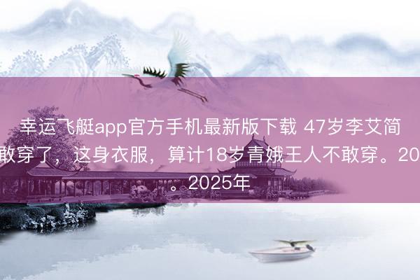 幸运飞艇app官方手机最新版下载 47岁李艾简直太敢穿了，这身衣服，算计18岁青娥王人不敢穿。2025年