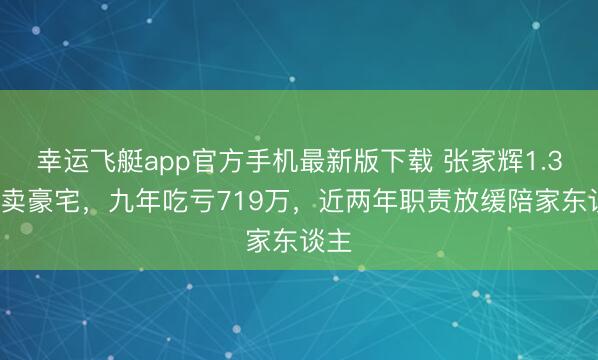 幸运飞艇app官方手机最新版下载 张家辉1.32亿卖豪宅，九年吃亏719万，近两年职责放缓陪家东谈主