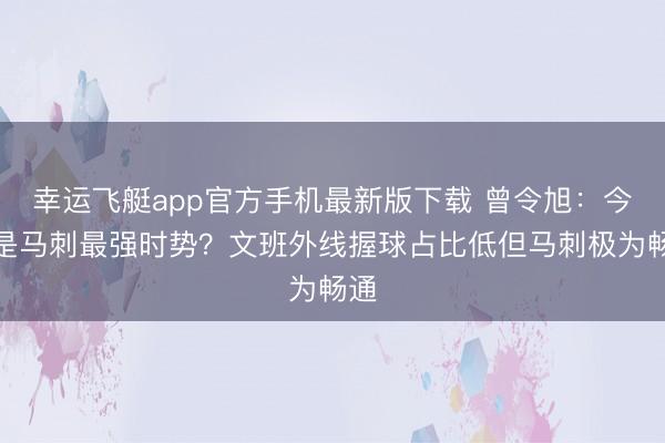 幸运飞艇app官方手机最新版下载 曾令旭：今天是马刺最强时势？文班外线握球占比低但马刺极为畅通