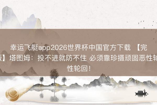 幸运飞艇app2026世界杯中国官方下载 【完整版】塔图姆：投不进就防不住 必须靠珍摄顽固恶性轮回！