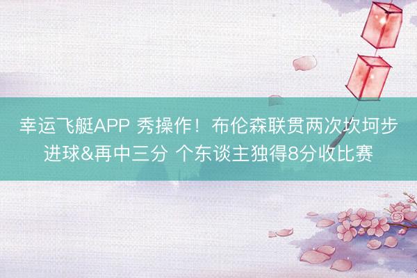 幸运飞艇APP 秀操作！布伦森联贯两次坎坷步进球&再中三分 个东谈主独得8分收比赛