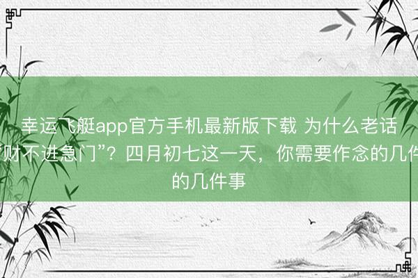 幸运飞艇app官方手机最新版下载 为什么老话说“财不进急门”?四月初七这一天,你需要作念的几件事