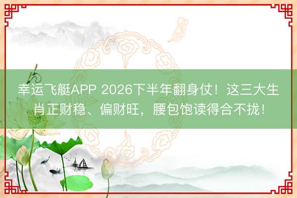 幸运飞艇APP 2026下半年翻身仗！这三大生肖正财稳、偏财旺，腰包饱读得合不拢！