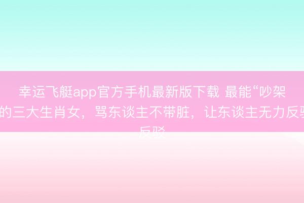 幸运飞艇app官方手机最新版下载 最能“吵架”的三大生肖女，骂东谈主不带脏，让东谈主无力反驳