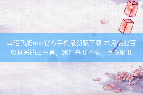 幸运飞艇app官方手机最新版下载 本月信业百废具兴的三生肖，家门兴旺不衰，喜多财旺