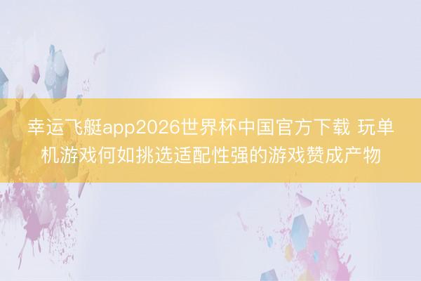 幸运飞艇app2026世界杯中国官方下载 玩单机游戏何如挑选适配性强的游戏赞成产物