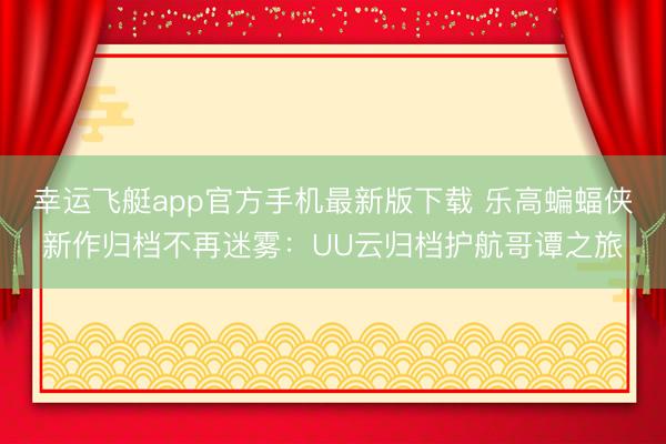 幸运飞艇app官方手机最新版下载 乐高蝙蝠侠新作归档不再迷雾：UU云归档护航哥谭之旅