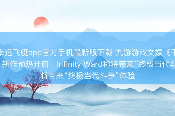 幸运飞艇app官方手机最新版下载 九游游戏文娱《干事召唤》新作预热开启：Infinity Ward称将带来“终极当代斗争”体验