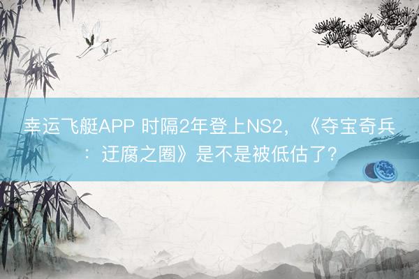 幸运飞艇APP 时隔2年登上NS2，《夺宝奇兵：迂腐之圈》是不是被低估了？