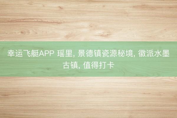 幸运飞艇APP 瑶里， 景德镇瓷源秘境， 徽派水墨古镇， 值得打卡