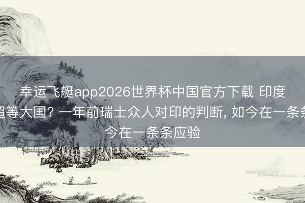 幸运飞艇app2026世界杯中国官方下载 印度亦然超等大国? 一年前瑞士众人对印的判断， 如今在一条条应验