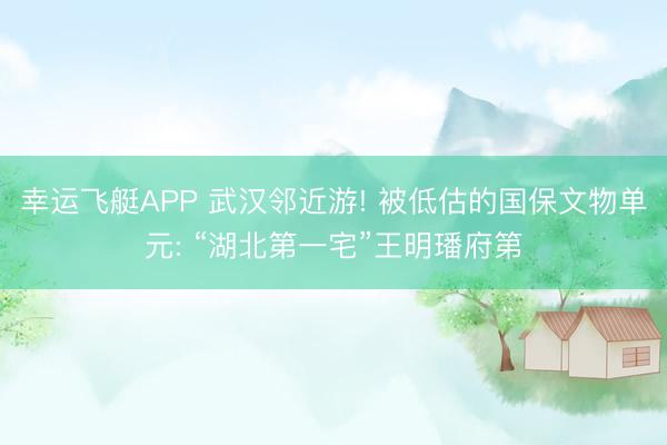幸运飞艇APP 武汉邻近游! 被低估的国保文物单元: “湖北第一宅”王明璠府第