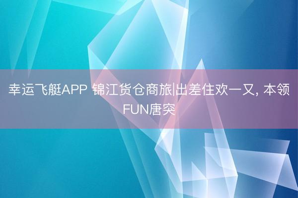 幸运飞艇APP 锦江货仓商旅|出差住欢一又，<a href=