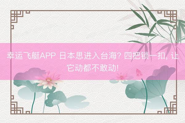 幸运飞艇APP 日本思进入台海? 四把锁一扣， 让它动都不敢动!