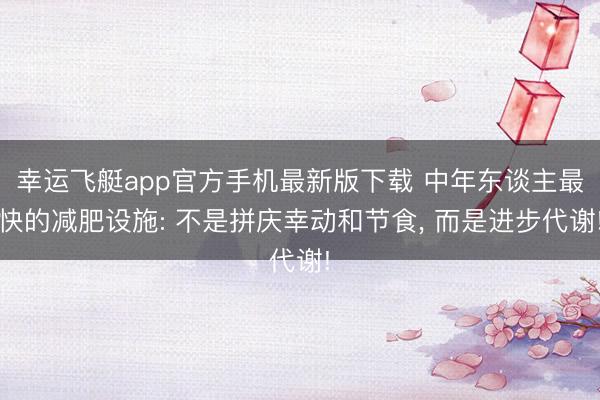 幸运飞艇app官方手机最新版下载 中年东谈主最快的减肥设施: 不是拼庆幸动和节食， 而是进步代谢!