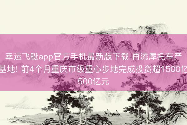 幸运飞艇app官方手机最新版下载 再添摩托车产业基地! 前4个月重庆市级重心步地完成投资超1500亿元