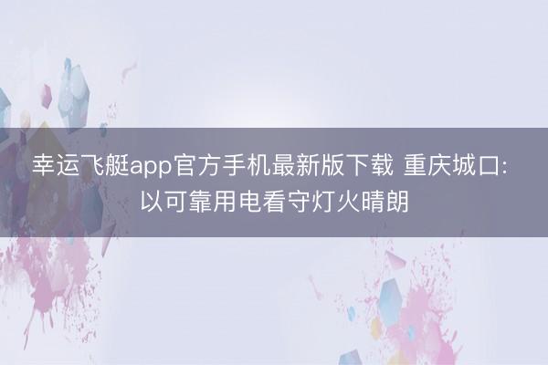 幸运飞艇app官方手机最新版下载 重庆城口: 以可靠用电看守灯火晴朗