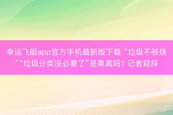 幸运飞艇app官方手机最新版下载 “垃圾不够烧”“垃圾分类没必要了”是果真吗? 记者窥探