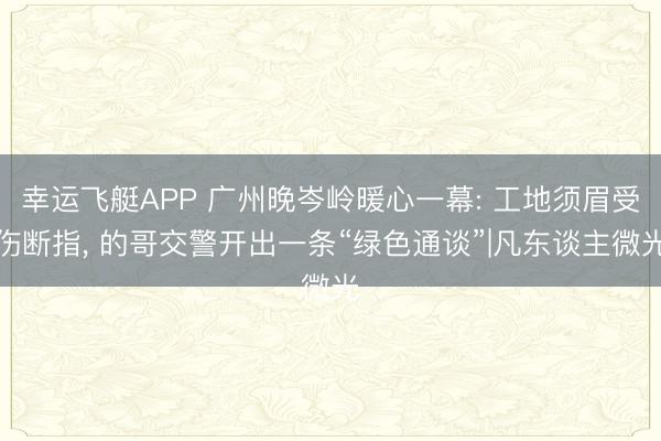 幸运飞艇APP 广州晚岑岭暖心一幕: 工地须眉受伤断指， 的哥交警开出一条“绿色通谈”|凡东谈主微光