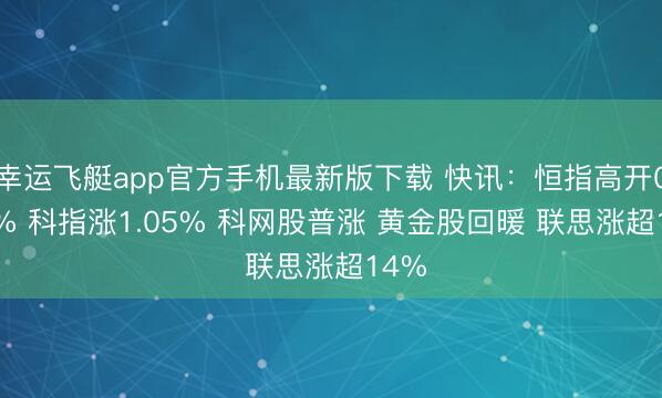 幸运飞艇app官方手机最新版下载 快讯：恒指高开0.62% 科指涨1.05% 科网股普涨 黄金股回暖 联思涨超14%