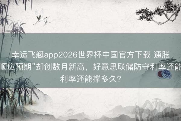 幸运飞艇app2026世界杯中国官方下载 通胀数据“双顺应预期”却创数月新高，好意思联储防守利率还能撑多久？
