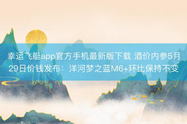 幸运飞艇app官方手机最新版下载 酒价内参5月29日价钱发布：洋河梦之蓝M6+环比保持不变