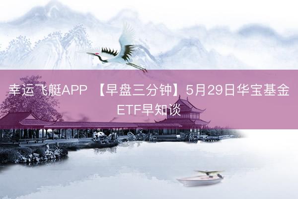 幸运飞艇APP 【早盘三分钟】5月29日华宝基金ETF早知谈