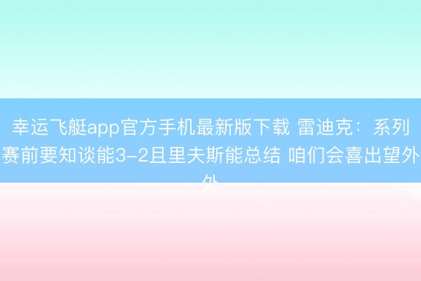 幸运飞艇app官方手机最新版下载 雷迪克：系列赛前要知谈能3-2且里夫斯能总结 咱们会喜出望外