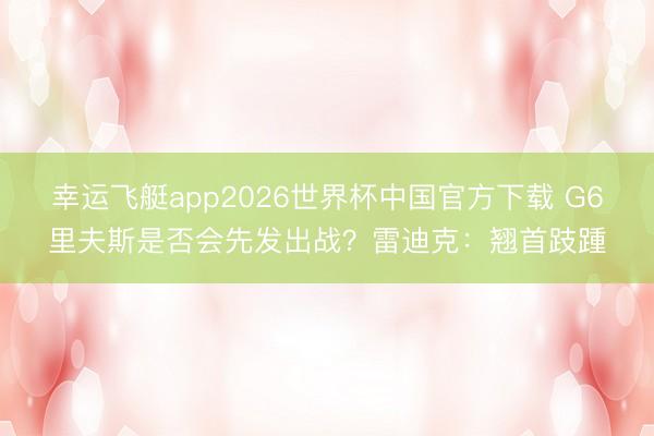 幸运飞艇app2026世界杯中国官方下载 G6里夫斯是否会先发出战？雷迪克：翘首跂踵