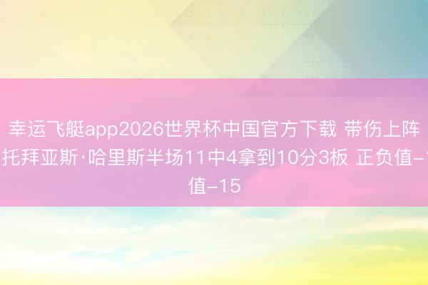 幸运飞艇app2026世界杯中国官方下载 带伤上阵！托拜亚斯·哈里斯半场11中4拿到10分3板 正负值-15