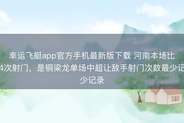 幸运飞艇app官方手机最新版下载 河南本场比赛4次射门，是铜梁龙单场中超让敌手射门次数最少记录